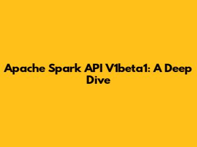 Apache Spark API V1beta1: A Deep Dive