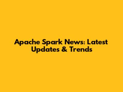 Apache Spark News: Latest Updates & Trends