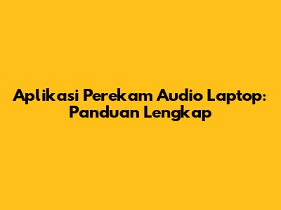Aplikasi Perekam Audio Laptop: Panduan Lengkap