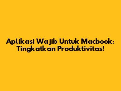 Aplikasi Wajib Untuk Macbook: Tingkatkan Produktivitas!