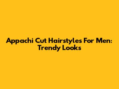 Appachi Cut Hairstyles For Men: Trendy Looks