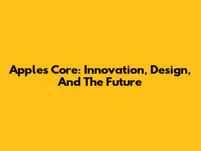 Apple's Core: Innovation, Design, And The Future