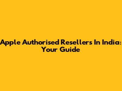Apple Authorised Resellers In India: Your Guide