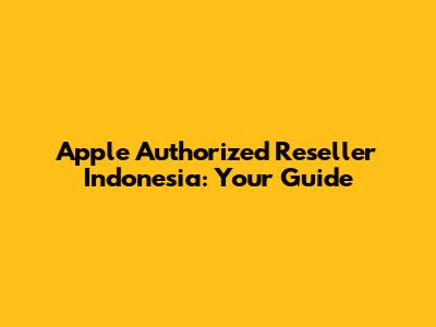 Apple Authorized Reseller Indonesia: Your Guide