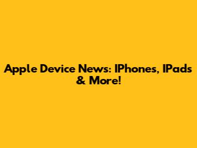 Apple Device News: IPhones, IPads & More!