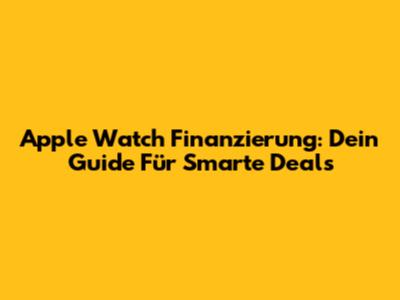 Apple Watch Finanzierung: Dein Guide Für Smarte Deals