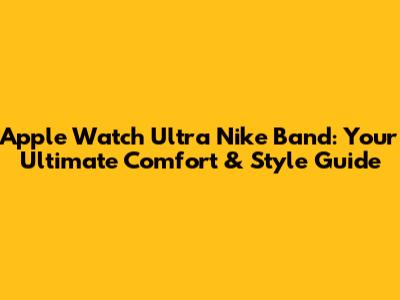 Apple Watch Ultra Nike Band: Your Ultimate Comfort & Style Guide