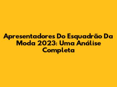 Apresentadores Do Esquadrão Da Moda 2023: Uma Análise Completa