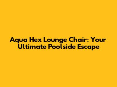 Aqua Hex Lounge Chair: Your Ultimate Poolside Escape