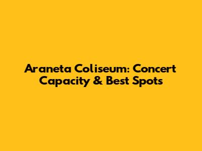 Araneta Coliseum: Concert Capacity & Best Spots