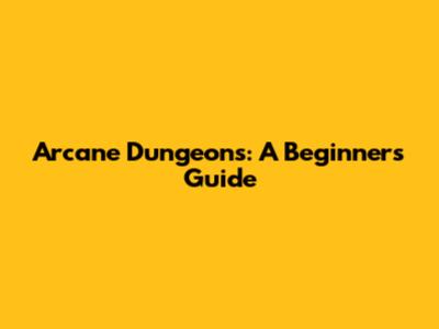 Arcane Dungeons: A Beginner's Guide