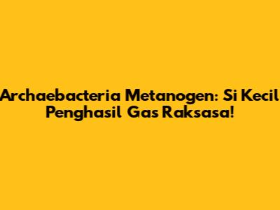 Archaebacteria Metanogen: Si Kecil Penghasil Gas Raksasa!