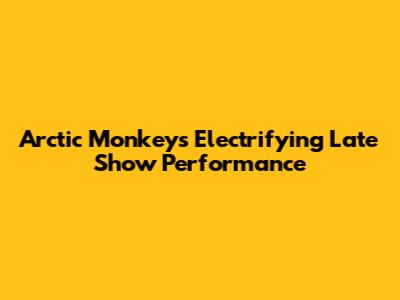Arctic Monkeys' Electrifying Late Show Performance