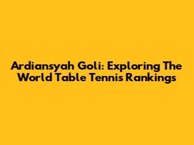 Ardiansyah Goli: Exploring The World Table Tennis Rankings