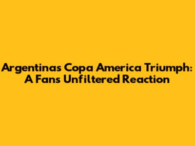 Argentina's Copa America Triumph: A Fan's Unfiltered Reaction