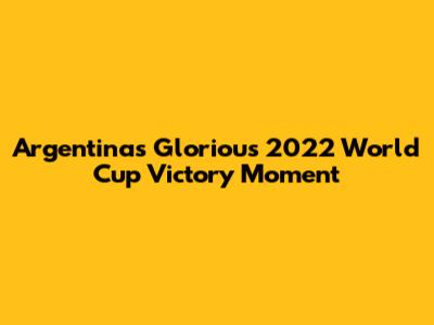 Argentina's Glorious 2022 World Cup Victory Moment