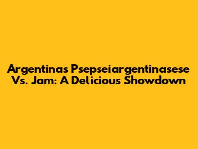 Argentina's Psepseiargentinasese Vs. Jam: A Delicious Showdown