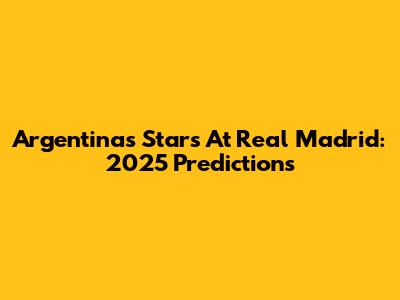 Argentina's Stars At Real Madrid: 2025 Predictions