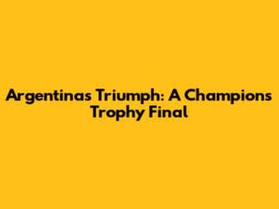 Argentina's Triumph: A Champion's Trophy Final