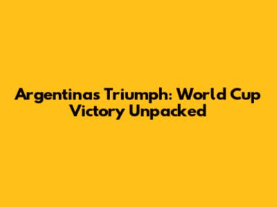 Argentina's Triumph: World Cup Victory Unpacked