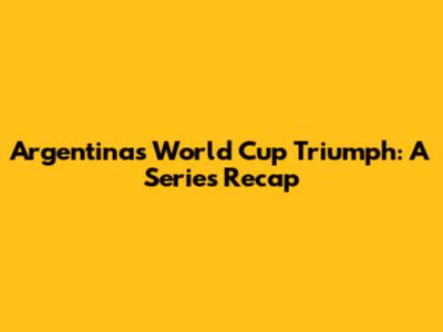 Argentina's World Cup Triumph: A Series Recap