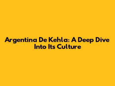 Argentina De Kehla: A Deep Dive Into Its Culture