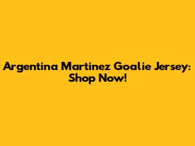 Argentina Martinez Goalie Jersey: Shop Now!