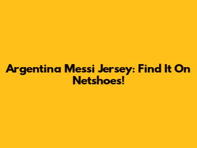 Argentina Messi Jersey: Find It On Netshoes!