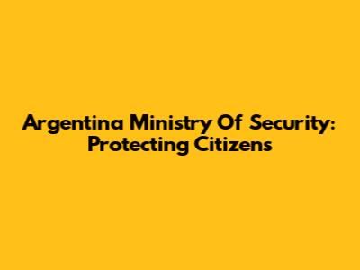 Argentina Ministry Of Security: Protecting Citizens
