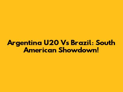 Argentina U20 Vs Brazil: South American Showdown!
