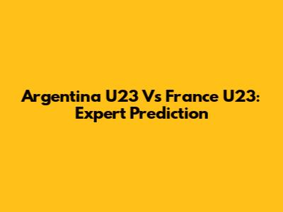 Argentina U23 Vs France U23: Expert Prediction