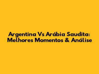 Argentina Vs Arábia Saudita: Melhores Momentos & Análise