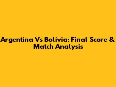 Argentina Vs Bolivia: Final Score & Match Analysis