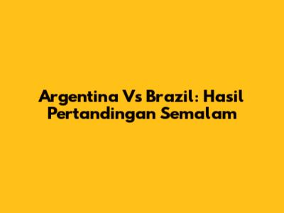 Argentina Vs Brazil: Hasil Pertandingan Semalam