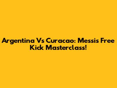 Argentina Vs Curacao: Messi's Free Kick Masterclass!