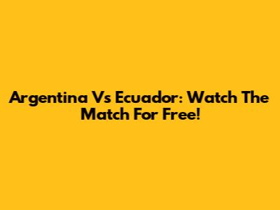 Argentina Vs Ecuador: Watch The Match For Free!