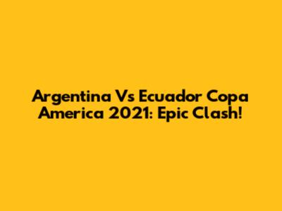 Argentina Vs Ecuador Copa America 2021: Epic Clash!