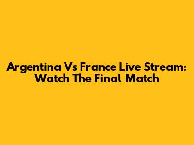 Argentina Vs France Live Stream: Watch The Final Match