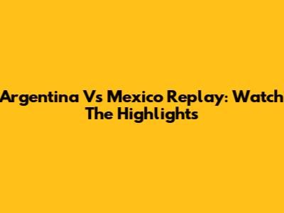 Argentina Vs Mexico Replay: Watch The Highlights