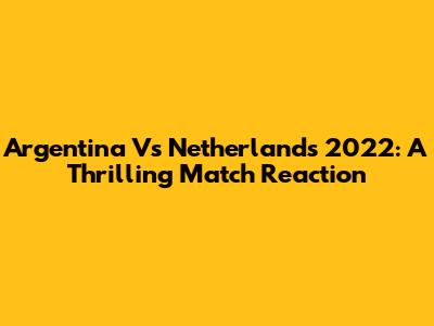 Argentina Vs Netherlands 2022: A Thrilling Match Reaction