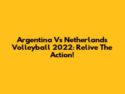 Argentina Vs Netherlands Volleyball 2022: Relive The Action!