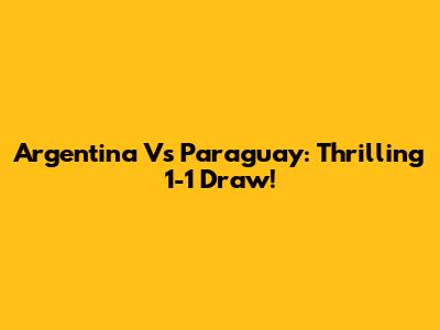 Argentina Vs Paraguay: Thrilling 1-1 Draw!