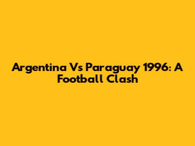 Argentina Vs Paraguay 1996: A Football Clash