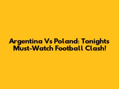 Argentina Vs Poland: Tonight's Must-Watch Football Clash!