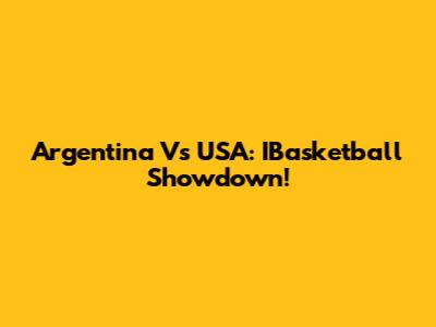 Argentina Vs USA: IBasketball Showdown!