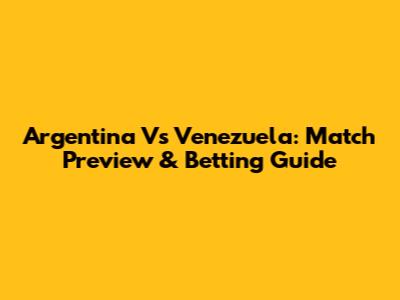 Argentina Vs Venezuela: Match Preview & Betting Guide