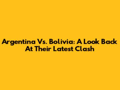 Argentina Vs. Bolivia: A Look Back At Their Latest Clash