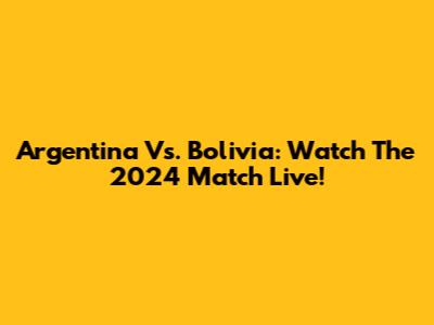 Argentina Vs. Bolivia: Watch The 2024 Match Live!