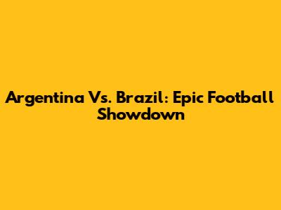Argentina Vs. Brazil: Epic Football Showdown