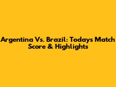 Argentina Vs. Brazil: Today's Match Score & Highlights